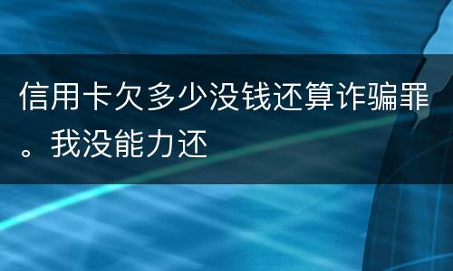 信用卡欠多少没钱还算诈骗罪。我没能力还