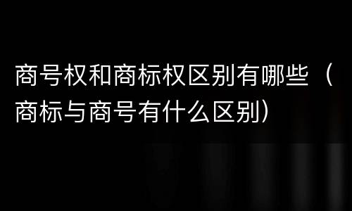 商号权和商标权区别有哪些（商标与商号有什么区别）