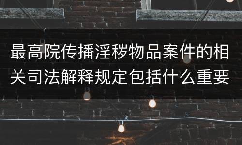 最高院传播淫秽物品案件的相关司法解释规定包括什么重要内容