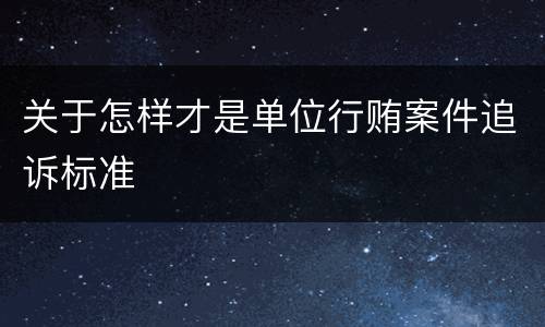 关于怎样才是单位行贿案件追诉标准