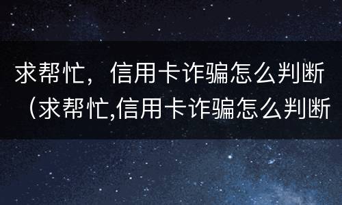 求帮忙，信用卡诈骗怎么判断（求帮忙,信用卡诈骗怎么判断的）