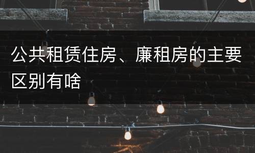 公共租赁住房、廉租房的主要区别有啥