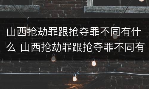 山西抢劫罪跟抢夺罪不同有什么 山西抢劫罪跟抢夺罪不同有什么影响