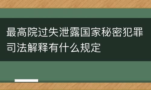 最高院过失泄露国家秘密犯罪司法解释有什么规定