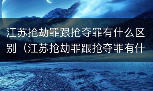 江苏抢劫罪跟抢夺罪有什么区别（江苏抢劫罪跟抢夺罪有什么区别呢）