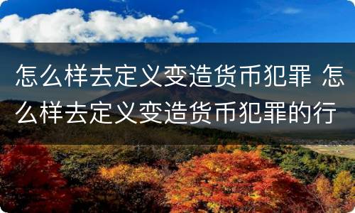 怎么样去定义变造货币犯罪 怎么样去定义变造货币犯罪的行为