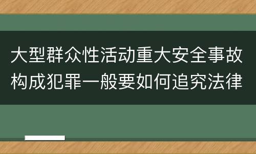 大型群众性活动重大安全事故构成犯罪一般要如何追究法律责任