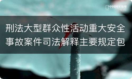 刑法大型群众性活动重大安全事故案件司法解释主要规定包括什么