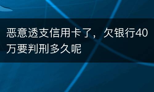 恶意透支信用卡了，欠银行40万要判刑多久呢