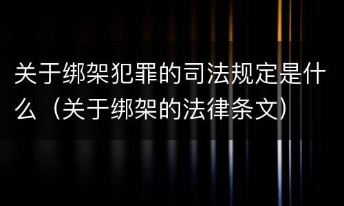 关于绑架犯罪的司法规定是什么（关于绑架的法律条文）