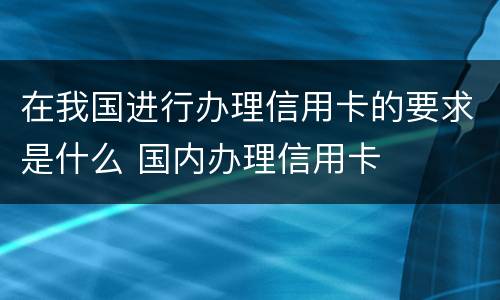 在我国进行办理信用卡的要求是什么 国内办理信用卡