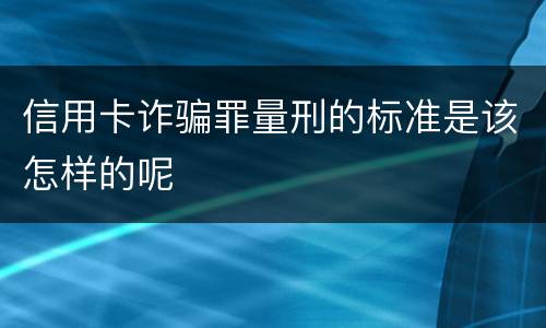 信用卡诈骗罪量刑的标准是该怎样的呢