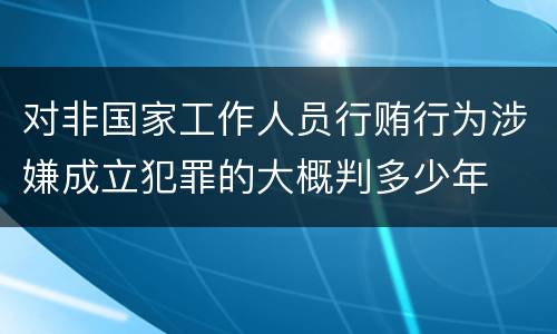 对非国家工作人员行贿行为涉嫌成立犯罪的大概判多少年