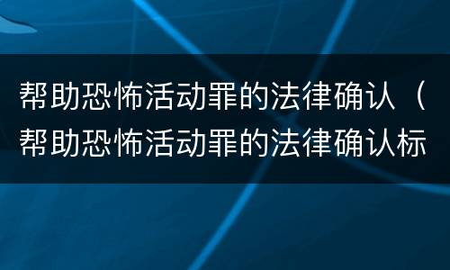 帮助恐怖活动罪的法律确认（帮助恐怖活动罪的法律确认标准）