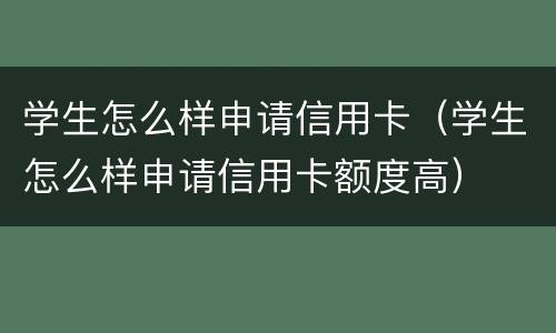 学生怎么样申请信用卡（学生怎么样申请信用卡额度高）