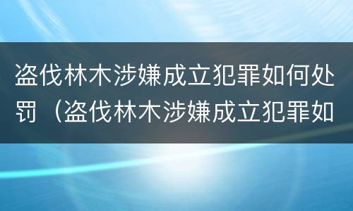 盗伐林木涉嫌成立犯罪如何处罚（盗伐林木涉嫌成立犯罪如何处罚的）