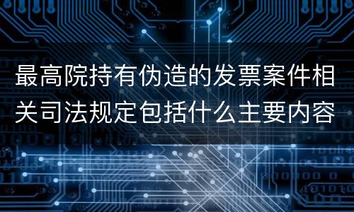 最高院持有伪造的发票案件相关司法规定包括什么主要内容