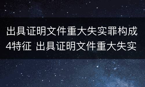 出具证明文件重大失实罪构成4特征 出具证明文件重大失实案