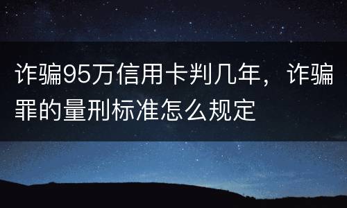 诈骗95万信用卡判几年，诈骗罪的量刑标准怎么规定