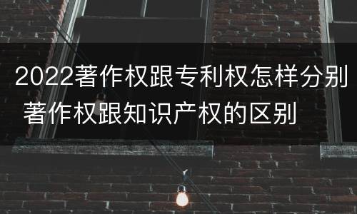 2022著作权跟专利权怎样分别 著作权跟知识产权的区别