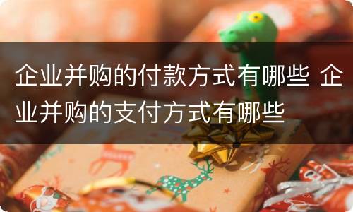 企业并购的付款方式有哪些 企业并购的支付方式有哪些