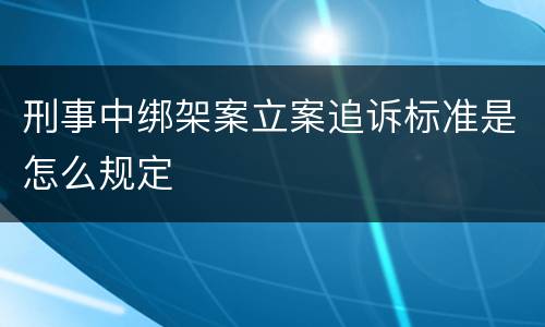 刑事中绑架案立案追诉标准是怎么规定