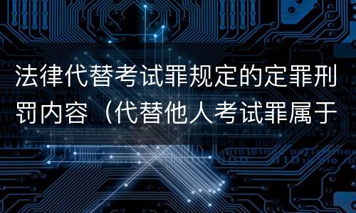 法律代替考试罪规定的定罪刑罚内容（代替他人考试罪属于什么类犯罪）