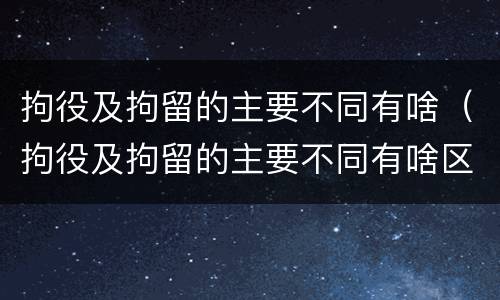 拘役及拘留的主要不同有啥（拘役及拘留的主要不同有啥区别）