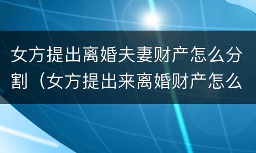 女方提出离婚夫妻财产怎么分割（女方提出来离婚财产怎么分割）