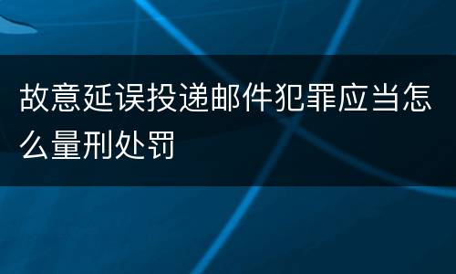 故意延误投递邮件犯罪应当怎么量刑处罚