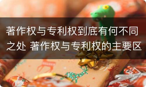 著作权与专利权到底有何不同之处 著作权与专利权的主要区别是什么?