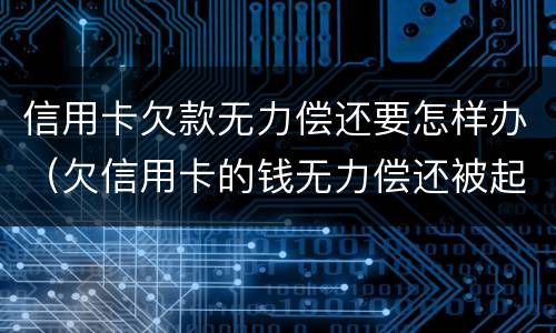 信用卡欠款无力偿还要怎样办（欠信用卡的钱无力偿还被起诉怎么办）