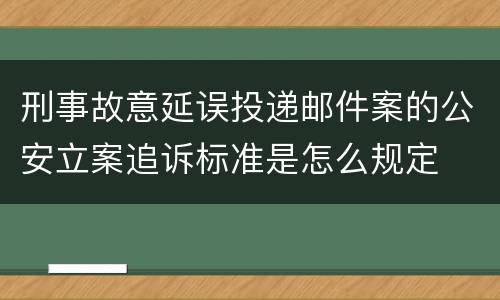 刑事故意延误投递邮件案的公安立案追诉标准是怎么规定