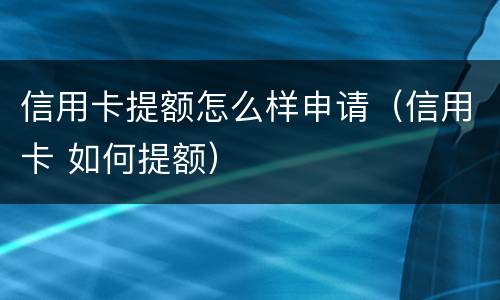 信用卡提额怎么样申请（信用卡 如何提额）