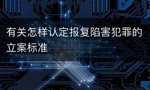 有关怎样认定报复陷害犯罪的立案标准