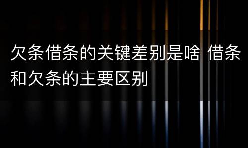 欠条借条的关键差别是啥 借条和欠条的主要区别