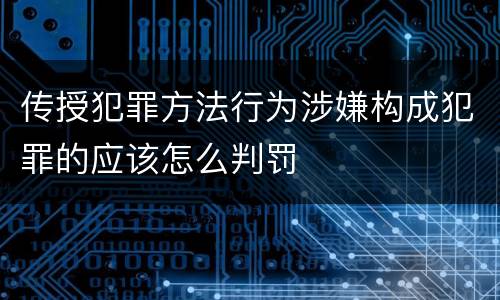 传授犯罪方法行为涉嫌构成犯罪的应该怎么判罚