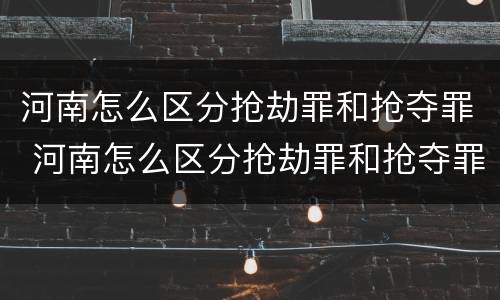 河南怎么区分抢劫罪和抢夺罪 河南怎么区分抢劫罪和抢夺罪呢