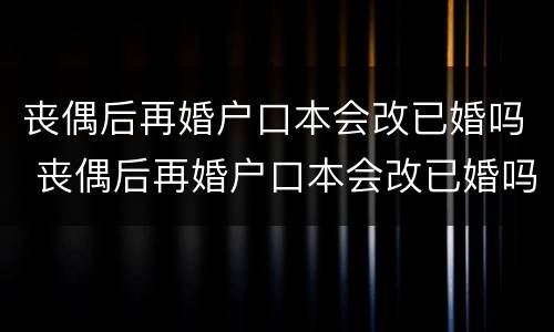 丧偶后再婚户口本会改已婚吗 丧偶后再婚户口本会改已婚吗怎么改