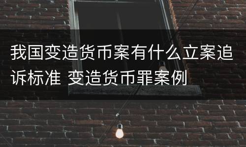 我国变造货币案有什么立案追诉标准 变造货币罪案例