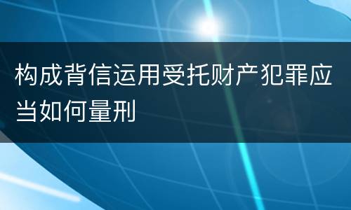 构成背信运用受托财产犯罪应当如何量刑