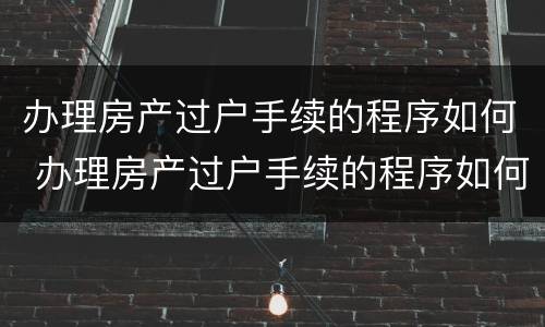 办理房产过户手续的程序如何 办理房产过户手续的程序如何写