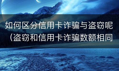 如何区分信用卡诈骗与盗窃呢（盗窃和信用卡诈骗数额相同哪个判的轻?）