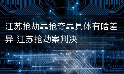 江苏抢劫罪抢夺罪具体有啥差异 江苏抢劫案判决