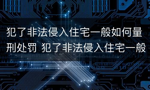 犯了非法侵入住宅一般如何量刑处罚 犯了非法侵入住宅一般如何量刑处罚标准