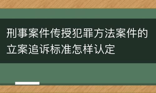 刑事案件传授犯罪方法案件的立案追诉标准怎样认定