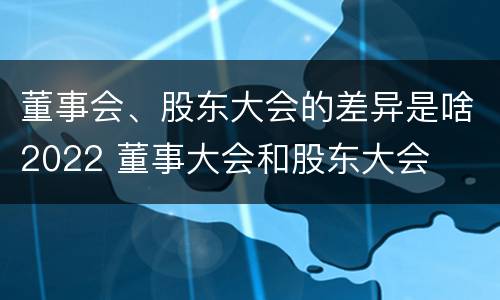 董事会、股东大会的差异是啥2022 董事大会和股东大会