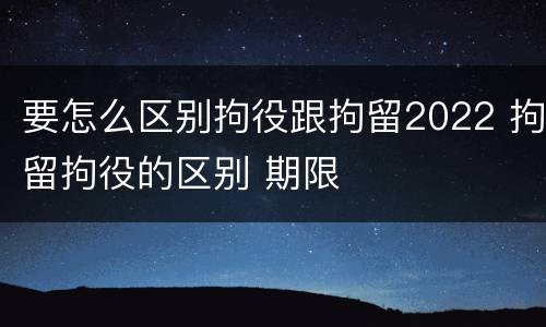 要怎么区别拘役跟拘留2022 拘留拘役的区别 期限