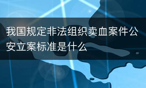 我国规定非法组织卖血案件公安立案标准是什么