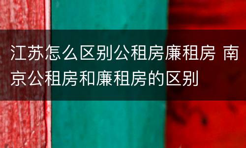 江苏怎么区别公租房廉租房 南京公租房和廉租房的区别